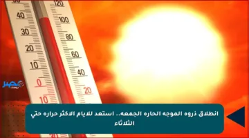 انطلاق ذروة الموجة الحارة الجمعة.. استعد للأيام الأكثر حرارة حتى الثلاثاء